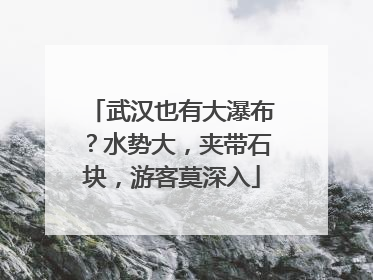 武汉也有大瀑布？水势大，夹带石块，游客莫深入