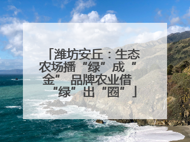 潍坊安丘：生态农场播“绿”成“金” 品牌农业借“绿”出“圈”
