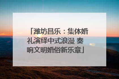 潍坊昌乐：集体婚礼演绎中式浪漫 奏响文明婚俗新乐章