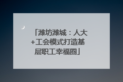 潍坊潍城：人大+工会模式打造基层职工幸福圈