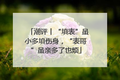 潮评丨“填表”虽小多填伤身，“表哥”虽亲多了也烦