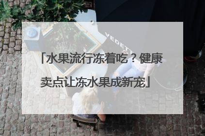 水果流行冻着吃？健康卖点让冻水果成新宠