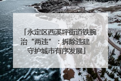 永定区西溪坪街道铁腕治“两违”：拆除违建 守护城市有序发展