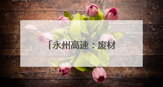 永州高速：废材堆里来“寻宝”
