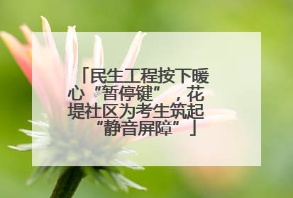 民生工程按下暖心“暂停键”，花堤社区为考生筑起“静音屏障”