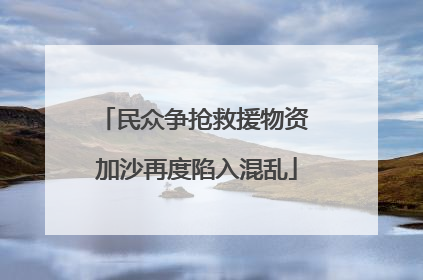 民众争抢救援物资 加沙再度陷入混乱