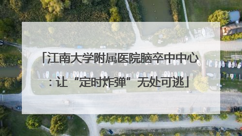 江南大学附属医院脑卒中中心：让“定时炸弹”无处可逃
