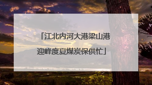 江北内河大港梁山港迎峰度夏煤炭保供忙