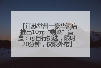 江苏常州一豪华酒店推出10元“剩菜”盲盒：可自行挑选，限时20分钟，仅限外带