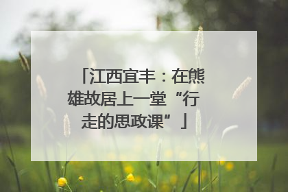江西宜丰：在熊雄故居上一堂“行走的思政课”
