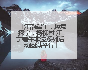 江韵端午，趣意探宁，杨柳村·江宁端午非遗系列活动圆满举行