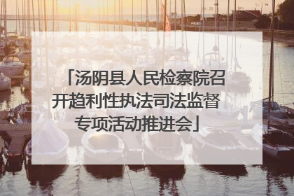汤阴县人民检察院召开趋利性执法司法监督专项活动推进会