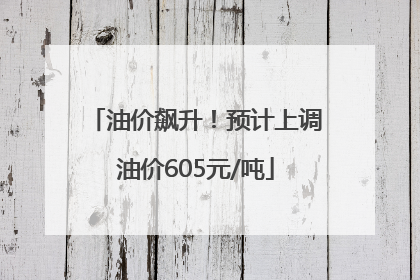 油价飙升！预计上调油价605元/吨