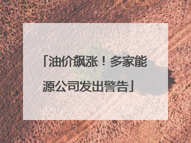 油价飙涨！多家能源公司发出警告