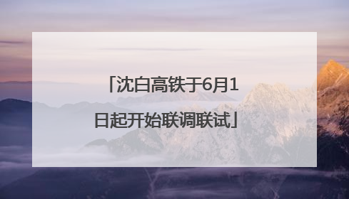 沈白高铁于6月1日起开始联调联试