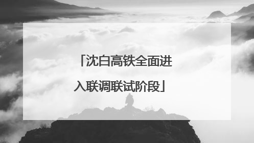 沈白高铁全面进入联调联试阶段