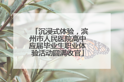 沉浸式体验，滨州市人民医院高中应届毕业生职业体验活动圆满收官