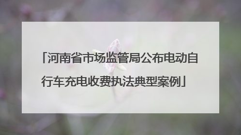 河南省市场监管局公布电动自行车充电收费执法典型案例