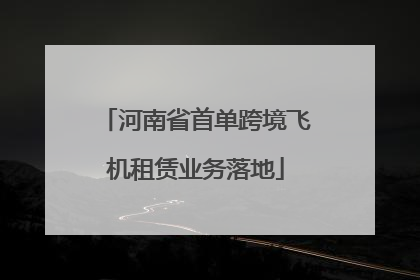 河南省首单跨境飞机租赁业务落地
