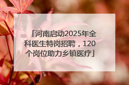 河南启动2025年全科医生特岗招聘，120个岗位助力乡镇医疗