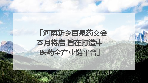 河南新乡百泉药交会本月将启 旨在打造中医药全产业链平台