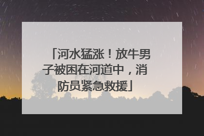 河水猛涨！放牛男子被困在河道中，消防员紧急救援