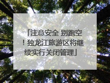 注意安全 别跑空！独龙江旅游区将继续实行关闭管理