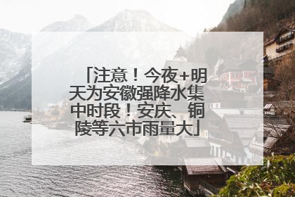 注意！今夜+明天为安徽强降水集中时段！安庆、铜陵等六市雨量大