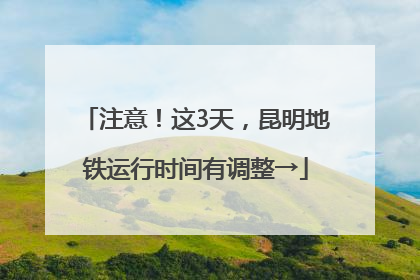 注意！这3天，昆明地铁运行时间有调整→