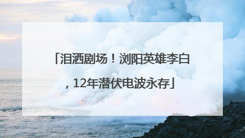 泪洒剧场！浏阳英雄李白，12年潜伏电波永存