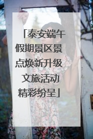 泰安端午假期景区景点焕新升级 文旅活动精彩纷呈
