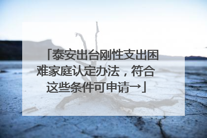 泰安出台刚性支出困难家庭认定办法，符合这些条件可申请→