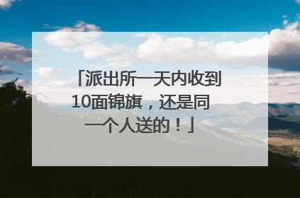 派出所一天内收到10面锦旗，还是同一个人送的！