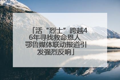 活“烈士”跨越46年寻找救命恩人 鄂鲁媒体联动报道引发强烈反响
