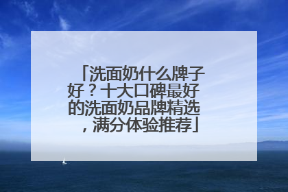 洗面奶什么牌子好？十大口碑最好的洗面奶品牌精选，满分体验推荐