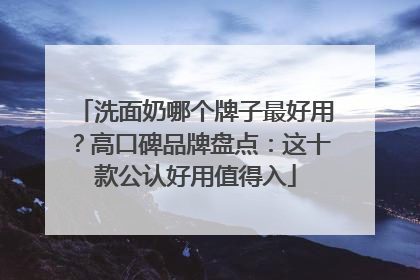 洗面奶哪个牌子最好用？高口碑品牌盘点：这十款公认好用值得入