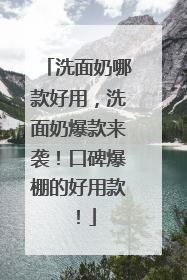 洗面奶哪款好用，洗面奶爆款来袭！口碑爆棚的好用款！