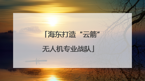 海东打造“云箭”无人机专业战队