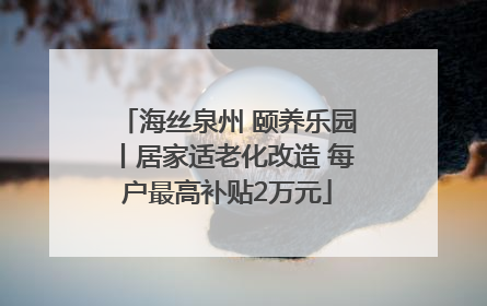 海丝泉州 颐养乐园丨居家适老化改造 每户最高补贴2万元