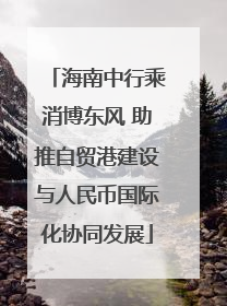 海南中行乘消博东风 助推自贸港建设与人民币国际化协同发展