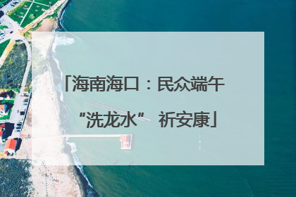 海南海口：民众端午 “洗龙水” 祈安康