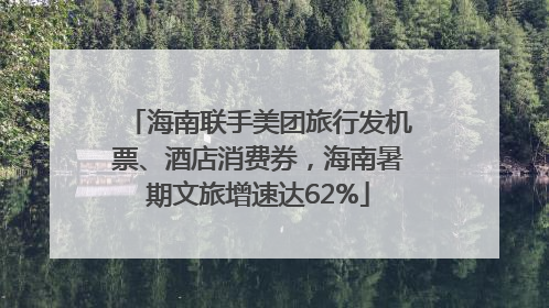 海南联手美团旅行发机票、酒店消费券，海南暑期文旅增速达62%