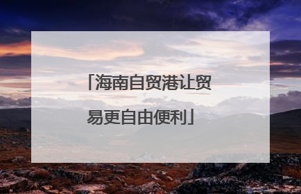 海南自贸港让贸易更自由便利