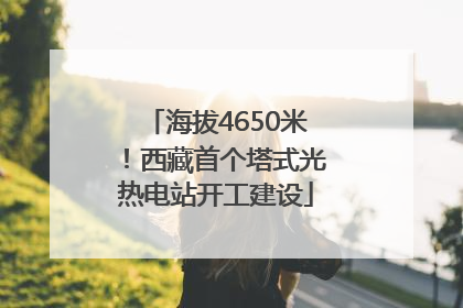 海拔4650米！西藏首个塔式光热电站开工建设