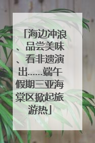 海边冲浪、品尝美味、看非遗演出……端午假期三亚海棠区掀起旅游热