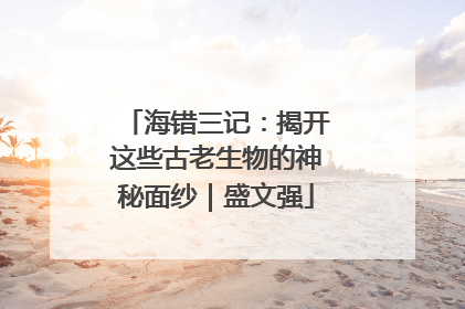 海错三记：揭开这些古老生物的神秘面纱｜盛文强