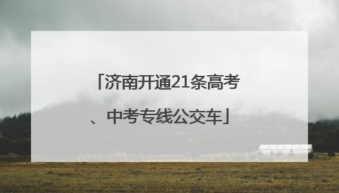 济南开通21条高考、中考专线公交车