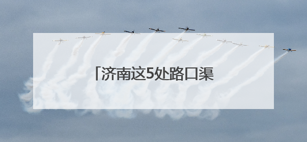 济南这5处路口渠化改造即将启动！