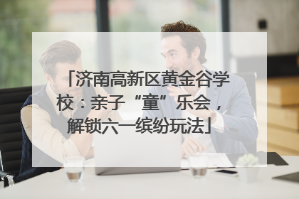 济南高新区黄金谷学校：亲子“童”乐会，解锁六一缤纷玩法