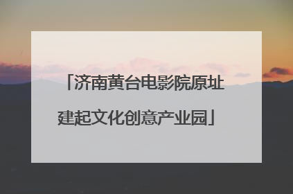 济南黄台电影院原址建起文化创意产业园